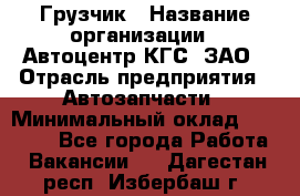 Грузчик › Название организации ­ Автоцентр КГС, ЗАО › Отрасль предприятия ­ Автозапчасти › Минимальный оклад ­ 18 000 - Все города Работа » Вакансии   . Дагестан респ.,Избербаш г.